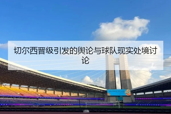 切尔西晋级引发的舆论与球队现实处境讨论